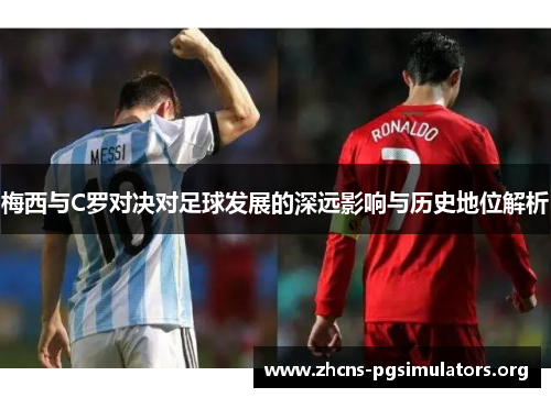 梅西与C罗对决对足球发展的深远影响与历史地位解析
