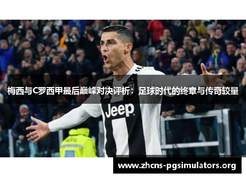 梅西与C罗西甲最后巅峰对决评析：足球时代的终章与传奇较量