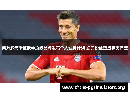 莱万多夫斯基携手顶级品牌发布个人健身计划 助力粉丝塑造完美体型