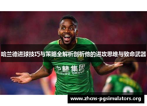 哈兰德进球技巧与策略全解析剖析他的进攻思维与致命武器