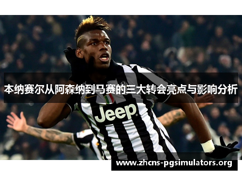 本纳赛尔从阿森纳到马赛的三大转会亮点与影响分析