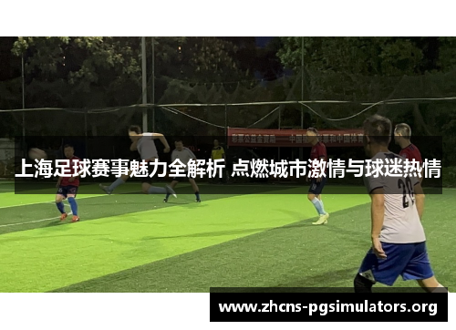 上海足球赛事魅力全解析 点燃城市激情与球迷热情