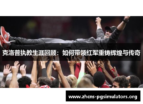 克洛普执教生涯回顾：如何带领红军重铸辉煌与传奇