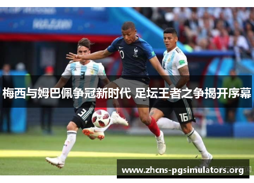 梅西与姆巴佩争冠新时代 足坛王者之争揭开序幕
