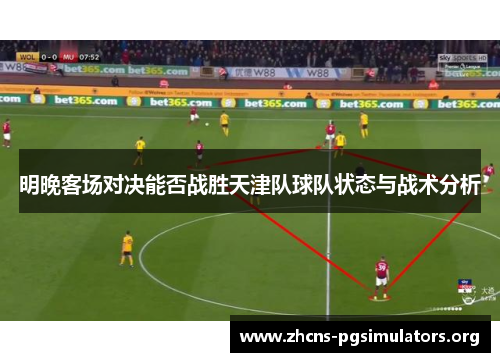 明晚客场对决能否战胜天津队球队状态与战术分析