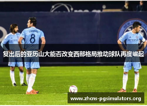 复出后的亚历山大能否改变西部格局推动球队再度崛起