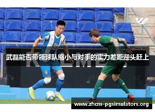 武磊能否带领球队缩小与对手的实力差距迎头赶上