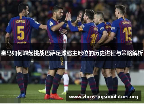 皇马如何崛起挑战巴萨足球霸主地位的历史进程与策略解析