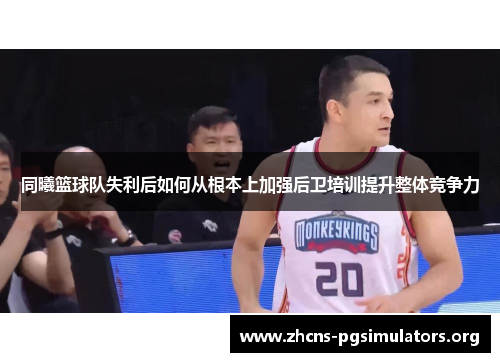 同曦篮球队失利后如何从根本上加强后卫培训提升整体竞争力
