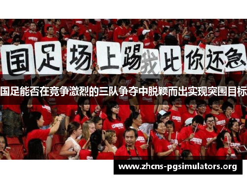 国足能否在竞争激烈的三队争夺中脱颖而出实现突围目标