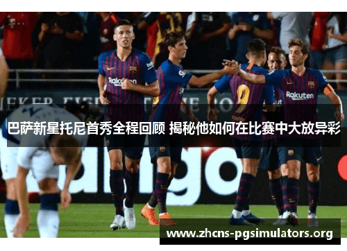 巴萨新星托尼首秀全程回顾 揭秘他如何在比赛中大放异彩