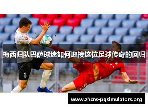梅西归队巴萨球迷如何迎接这位足球传奇的回归