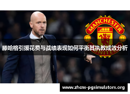 滕哈格引援花费与战绩表现如何平衡其执教成效分析