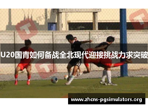 U20国青如何备战全北现代迎接挑战力求突破