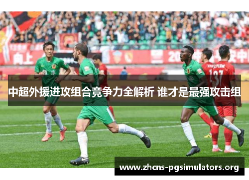 中超外援进攻组合竞争力全解析 谁才是最强攻击组