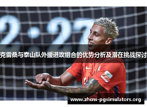 克雷桑与泰山队外援进攻组合的优势分析及潜在挑战探讨