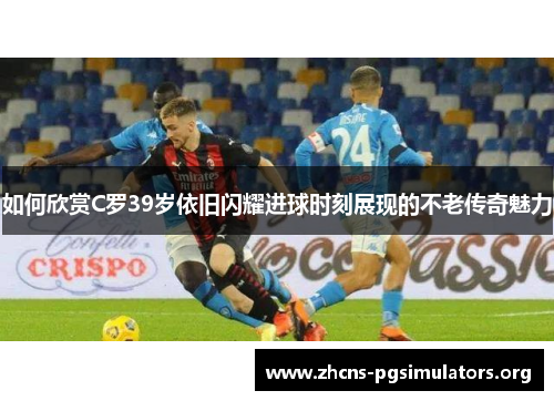 如何欣赏C罗39岁依旧闪耀进球时刻展现的不老传奇魅力