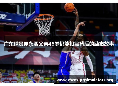 广东球员崔永熙父亲48岁仍能扣篮背后的励志故事