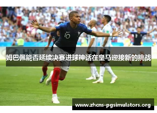 姆巴佩能否延续决赛进球神话在皇马迎接新的挑战