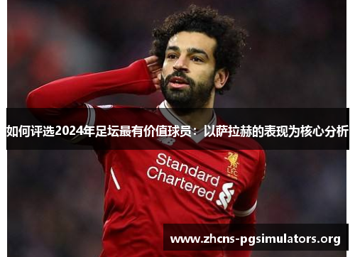 如何评选2024年足坛最有价值球员：以萨拉赫的表现为核心分析