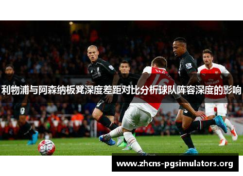 利物浦与阿森纳板凳深度差距对比分析球队阵容深度的影响
