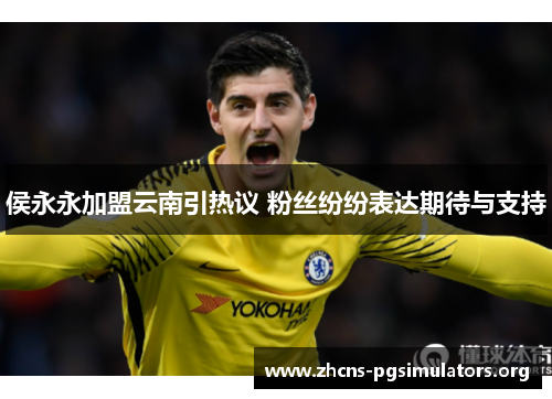 侯永永加盟云南引热议 粉丝纷纷表达期待与支持