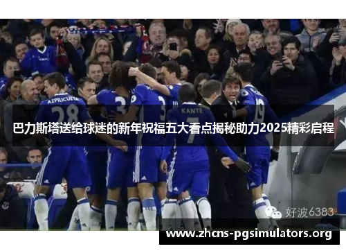 巴力斯塔送给球迷的新年祝福五大看点揭秘助力2025精彩启程