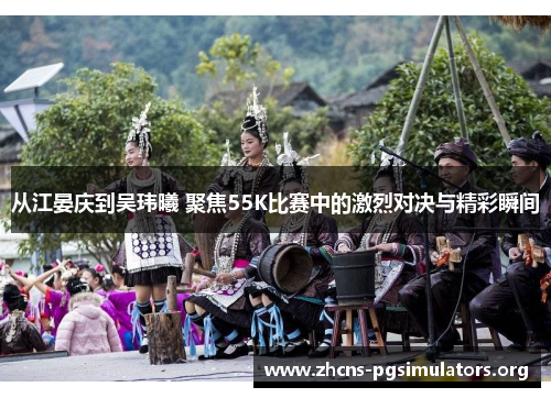 从江晏庆到吴玮曦 聚焦55K比赛中的激烈对决与精彩瞬间