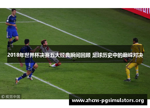 2018年世界杯决赛五大经典瞬间回顾 足球历史中的巅峰对决