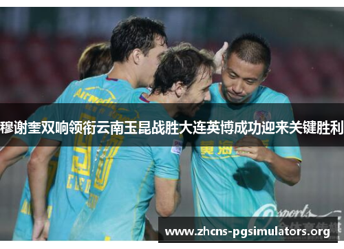 穆谢奎双响领衔云南玉昆战胜大连英博成功迎来关键胜利