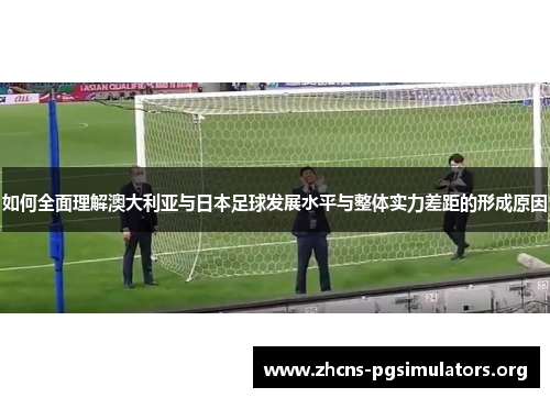 如何全面理解澳大利亚与日本足球发展水平与整体实力差距的形成原因