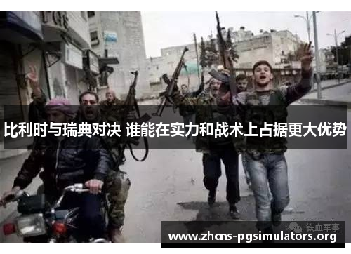 比利时与瑞典对决 谁能在实力和战术上占据更大优势