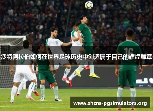 沙特阿拉伯如何在世界足球历史中创造属于自己的辉煌篇章