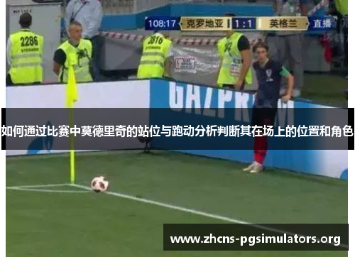 如何通过比赛中莫德里奇的站位与跑动分析判断其在场上的位置和角色