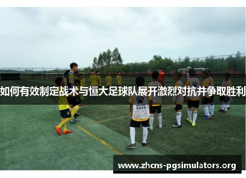 如何有效制定战术与恒大足球队展开激烈对抗并争取胜利