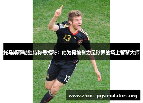托马斯穆勒独特称号揭秘：他为何被誉为足球界的场上智慧大师