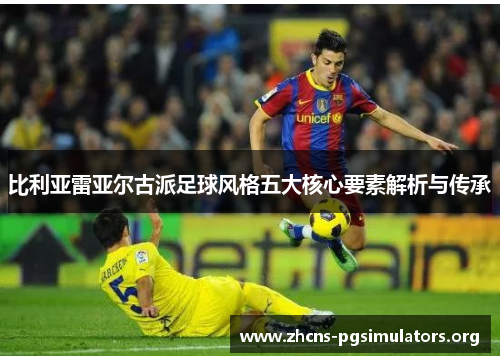 比利亚雷亚尔古派足球风格五大核心要素解析与传承