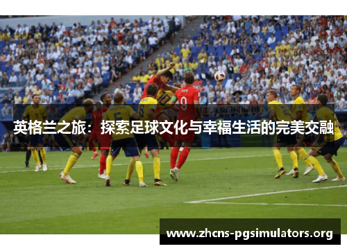 英格兰之旅：探索足球文化与幸福生活的完美交融