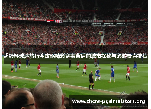超级杯球迷旅行全攻略精彩赛事背后的城市探秘与必游景点推荐