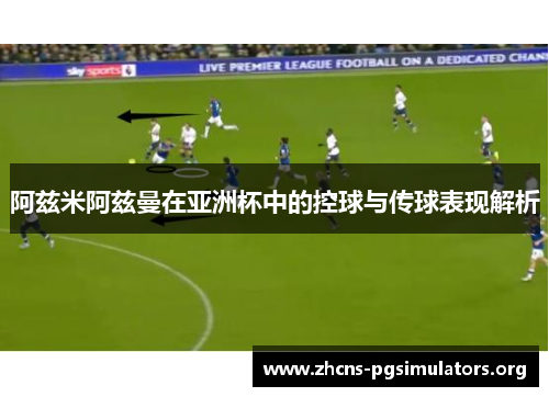 阿兹米阿兹曼在亚洲杯中的控球与传球表现解析