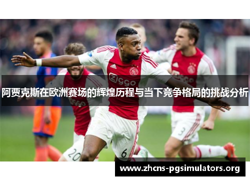 阿贾克斯在欧洲赛场的辉煌历程与当下竞争格局的挑战分析