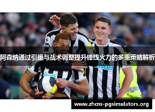 阿森纳通过引援与战术调整提升锋线火力的多重策略解析