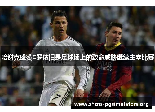 哈谢克盛赞C罗依旧是足球场上的致命威胁继续主宰比赛