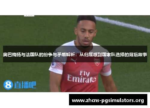 奥巴梅扬与法国队的纷争与矛盾解析：从归属感到国家队选择的背后故事