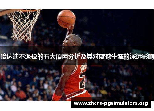 哈达迪不退役的五大原因分析及其对篮球生涯的深远影响 哈达迪不退役的五大原因分析及其对篮球生涯的深远影响