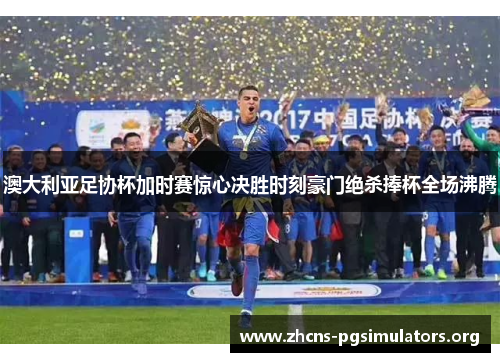 澳大利亚足协杯加时赛惊心决胜时刻豪门绝杀捧杯全场沸腾 澳大利亚足协杯加时赛惊心决胜时刻豪门绝杀捧杯全场沸腾
