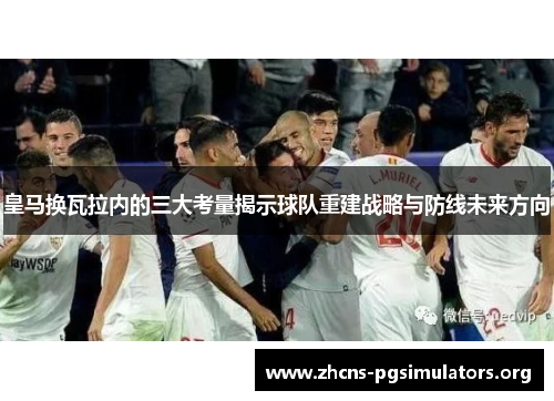 皇马换瓦拉内的三大考量揭示球队重建战略与防线未来方向 皇马换瓦拉内的三大考量揭示球队重建战略与防线未来方向