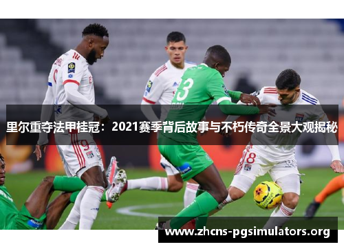 里尔重夺法甲桂冠:2021赛季背后故事与不朽传奇全景大观揭秘 里尔重夺法甲桂冠:2021赛季背后故事与不朽传奇全景大观揭秘
