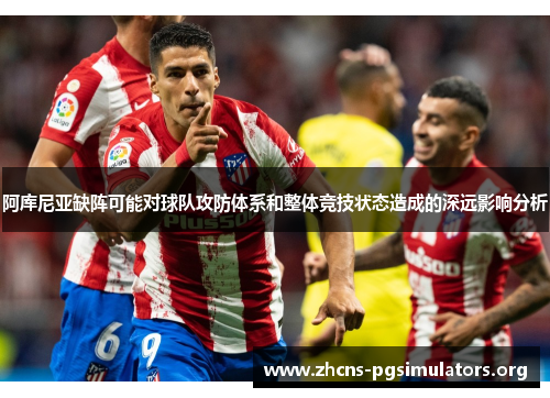 阿库尼亚缺阵可能对球队攻防体系和整体竞技状态造成的深远影响分析