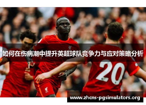 如何在伤病潮中提升英超球队竞争力与应对策略分析 如何在伤病潮中提升英超球队竞争力与应对策略分析